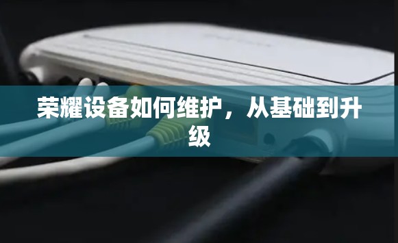 荣耀设备如何维护,从基础到升级 荣耀设备如何维护,从基础到升级