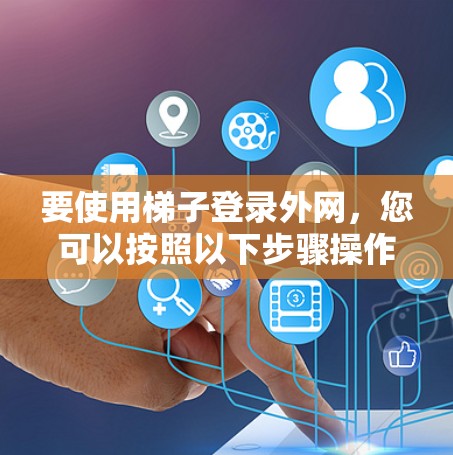 要使用梯子登录外网，您可以按照以下步骤操作