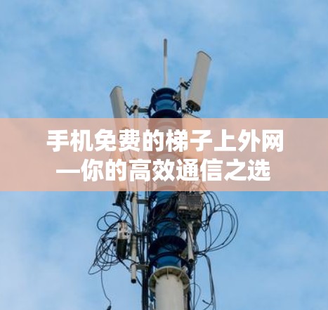 手机免费的梯子上外网—你的高效通信之选