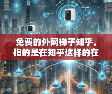 免费的外网梯子知乎，指的是在知乎这样的在线社区或网站上，用户可以通过免费的网络资源或外网资源来获取知识、学习或分享。以下是一些可能的免费网络资源和工具，帮助您找到更多免费的外网资源