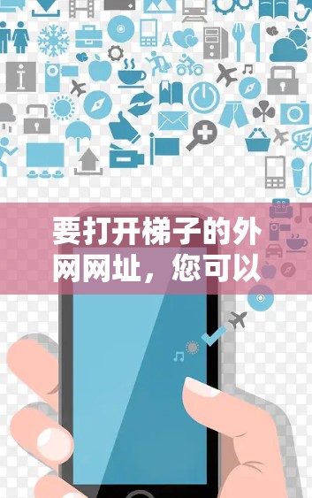 要打开梯子的外网网址，您可以按照以下步骤操作