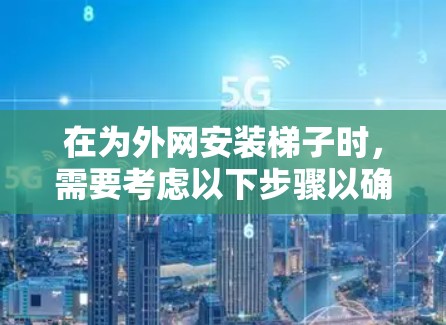 在为外网安装梯子时，需要考虑以下步骤以确保梯子的安全、稳固和耐用