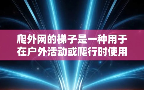 爬外网的梯子是一种用于在户外活动或爬行时使用的工具，其特点包括以下几项