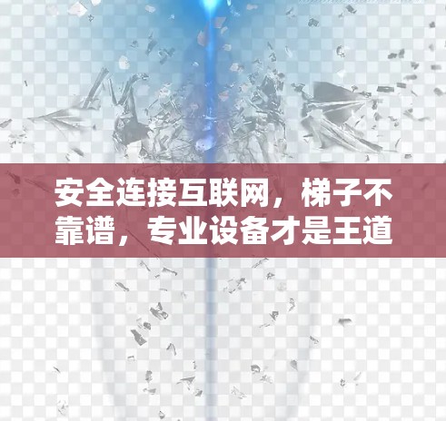 安全连接互联网，梯子不靠谱，专业设备才是王道