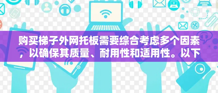 购买梯子外网托板需要综合考虑多个因素，以确保其质量、耐用性和适用性。以下是一步步的购买建议