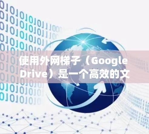 使用外网梯子（Google Drive）是一个高效的文件管理工具，以下是详细的使用指南