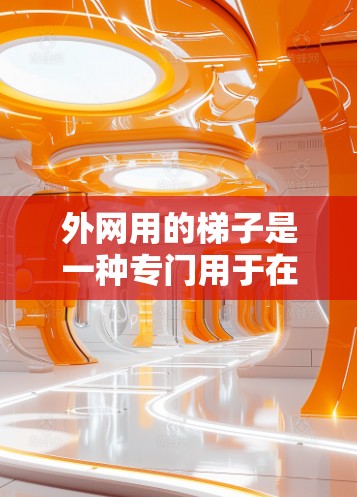外网用的梯子是一种专门用于在外部建筑结构中使用的工具，设计以适应不同用途和外部结构需求。以下是对外网用梯子的详细分类和特点