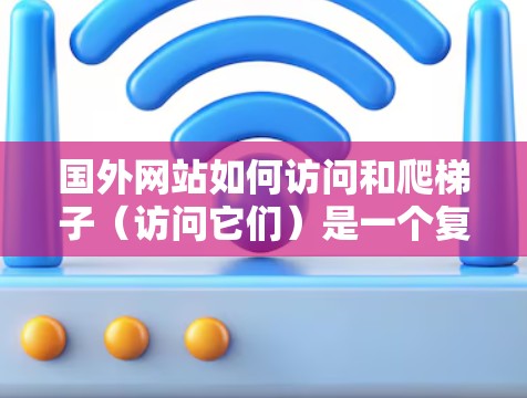 国外网站如何访问和爬梯子（访问它们）是一个复杂而多样的过程，涉及多个步骤和策略。以下是一个有条理的总结，帮助您更好地理解和执行访问国外网站的方法