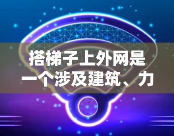 搭梯子上外网是一个涉及建筑、力学、工程学、安全等多个方面的实际问题。以下是详细的解决方案