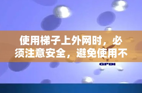 使用梯子上外网时，必须注意安全，避免使用不当，确保使用的安全性。以下是使用梯子上外网的安全建议