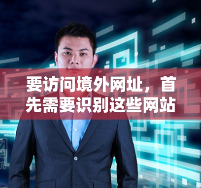 要访问境外网址，首先需要识别这些网站的来源和安全性。以下是一些步骤和建议