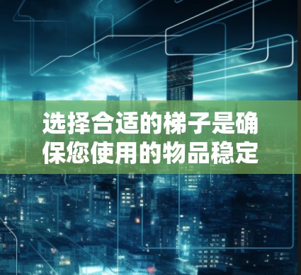 选择合适的梯子是确保您使用的物品稳定和安全的关键。以下是对上外网上常见的梯子品牌和产品的推荐，帮助您根据需求做出明智的选择