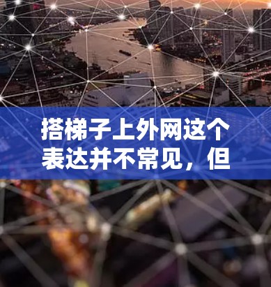 搭梯子上外网这个表达并不常见，但在某些特定的上下文中可能有特定的含义。以下是一些可能的解释