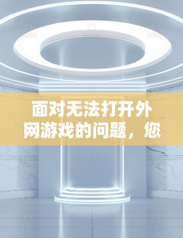 面对无法打开外网游戏的问题，您可以按照以下步骤进行排查和解决问题