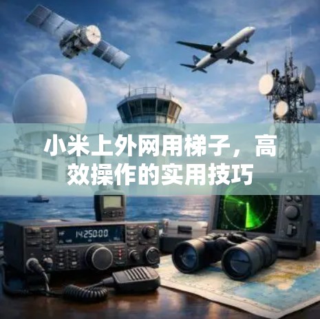 小米上外网用梯子，高效操作的实用技巧