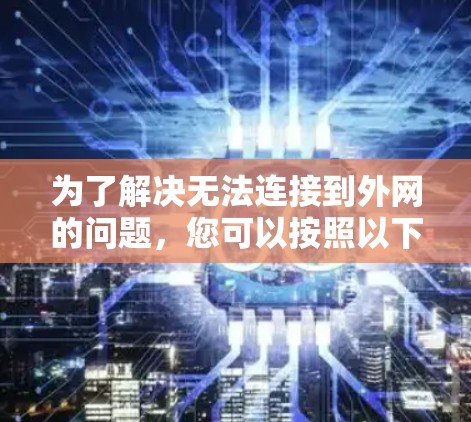 为了解决无法连接到外网的问题，您可以按照以下步骤进行排查和解决