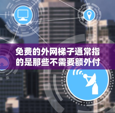 免费的外网梯子通常指的是那些不需要额外付费就可以使用的网络线缆或设备。以下是一些常见的免费外网线缆及其用途