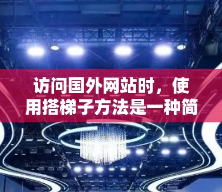 访问国外网站时，使用搭梯子方法是一种简单而有效的方式，能够连接多个网站，从而访问到需要的网站。以下是一个清晰的步骤指南