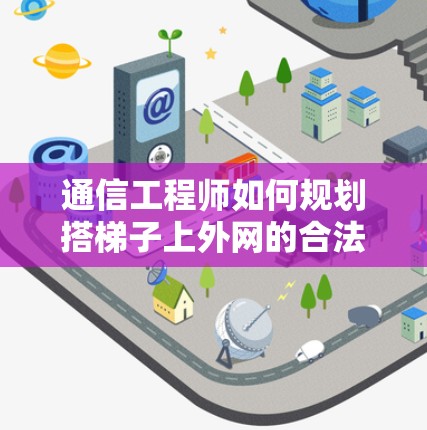 通信工程师如何规划搭梯子上外网的合法途径