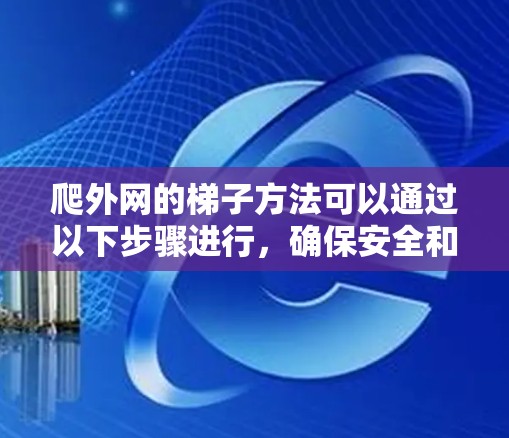 爬外网的梯子方法可以通过以下步骤进行，确保安全和正确使用
