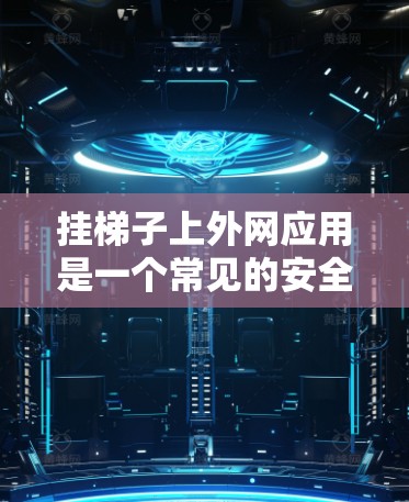 挂梯子上外网应用是一个常见的安全和实用的活动，适用于多种用途，包括悬挂在天花板上、墙上或者作为装饰。以下是详细的步骤指南，帮助您顺利完成梯子的安装