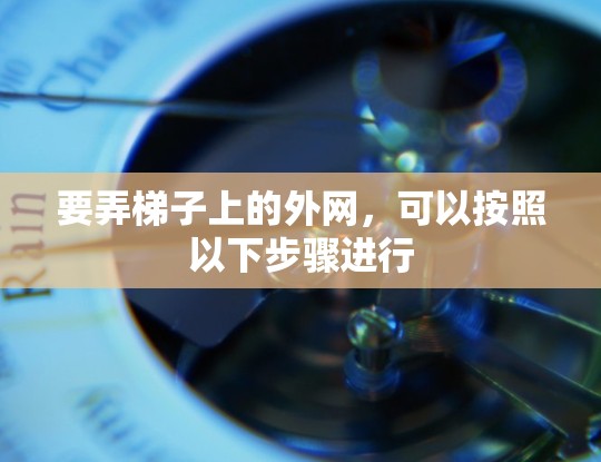 要弄梯子上的外网，可以按照以下步骤进行