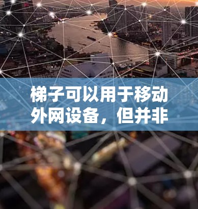 梯子可以用于移动外网设备,但并非专门用于移动外网设备本身。以下是详细的解释 梯子可以用于移动外网设备,但并非专门用于移动外网设备本身。以下是详细的解释