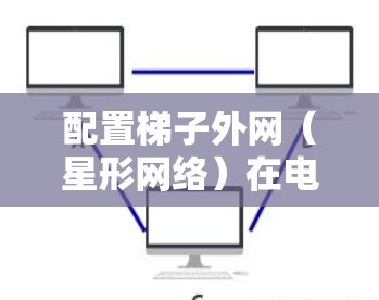 配置梯子外网（星形网络）在电脑上可以实现以下步骤，使不同设备之间进行无线通信