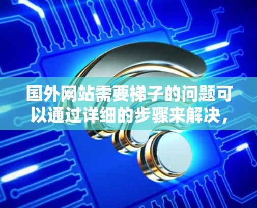 国外网站需要梯子的问题可以通过详细的步骤来解决,以下是一个清晰的解决方案