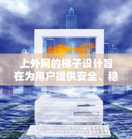 上外网的梯子设计旨在为用户提供安全、稳定、耐用的使用体验。以下是一些综合考虑的因素，帮助您选择适合自己的梯子