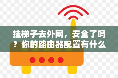 挂梯子去外网,安全了吗?你的路由器配置有什么风险?