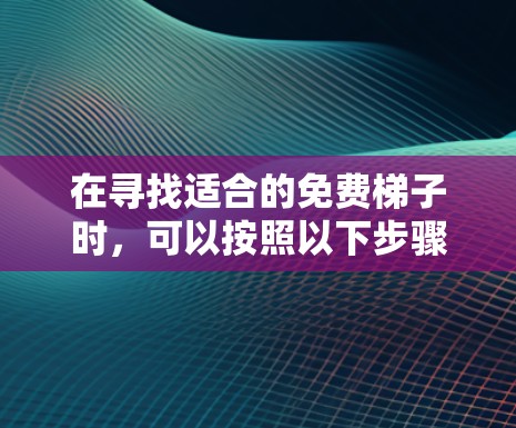 在寻找适合的免费梯子时,可以按照以下步骤进行