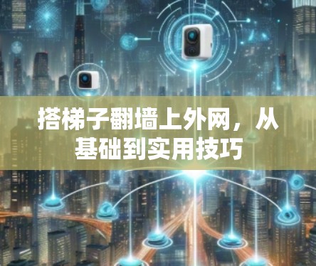 搭梯子<strong>翻墙</strong>上外网,从基础到实用技巧