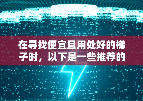 在寻找便宜且用处好的梯子时，以下是一些推荐的渠道和品牌，帮助你找到适合你的梯子