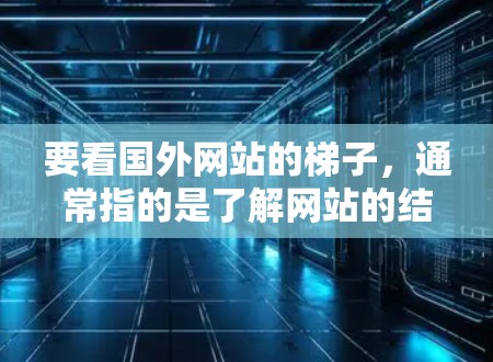 要看国外网站的梯子,通常指的是了解网站的结构布局、加载流程、导航栏以及整体用户体验。以下是一些步骤和建议,帮助你更好地理解国外网站的梯子