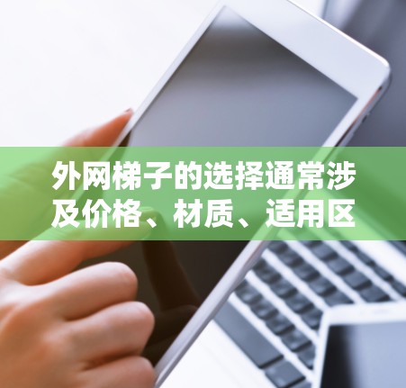 外网梯子的选择通常涉及价格、材质、适用区域和设计等多个因素。以下是一些常见的购买建议