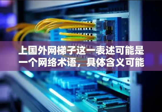 上国外网梯子这一表述可能是一个网络术语,具体含义可能因上下文而异。以下是基于目前的理解和分析