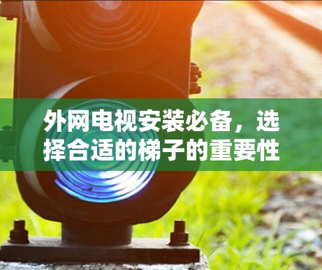 外网电视安装必备，选择合适的梯子的重要性