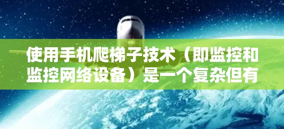 使用手机爬梯子技术(即监控和监控网络设备)是一个复杂但有效的监控方法,需要结合设备和软件的正确配置和使用。以下是一个详细的步骤指南,帮助您有效地使用手机爬梯子技术