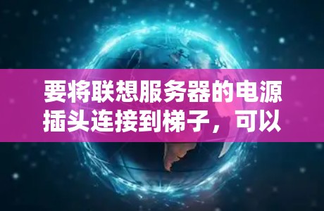 要将联想服务器的电源插头连接到梯子,可以按照以下步骤操作
