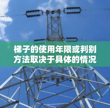 梯子的使用年限或判别方法取决于具体的情况。以下是一些可能的因素和考虑