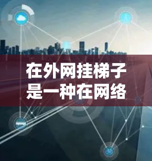在外网挂梯子是一种在网络上使用绳子或装置来移动或固定设备的一种操作，具体步骤和注意事项如下