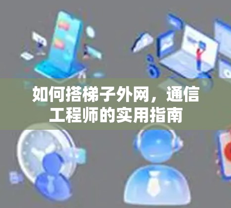 如何搭梯子外网，通信工程师的实用指南
