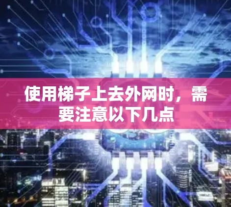 使用梯子上去外网时，需要注意以下几点