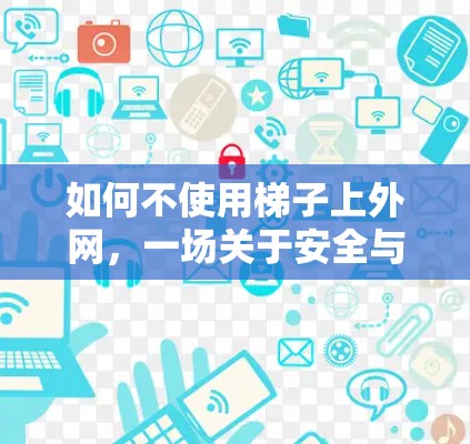 如何不使用梯子上外网,一场关于安全与效率的较量 如何不使用梯子上外网,一场关于安全与效率的较量