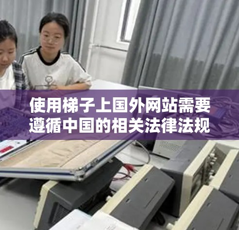 使用梯子上国外网站需要遵循中国的相关法律法规和安全规范,确保合法合规的访问行为。以下是一步步的建议 使用梯子上国外网站需要遵循中国的相关法律法规和安全规范,确保合法合规的访问行为。以下是一步步的建议
