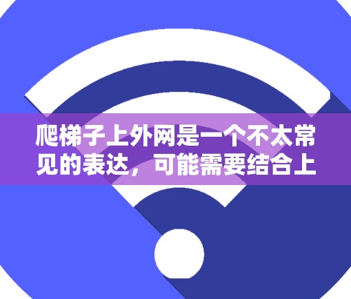 爬梯子上外网是一个不太常见的表达，可能需要结合上下文来理解。以下是一些可能的解释