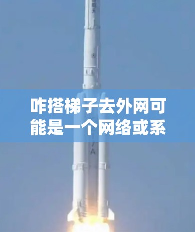 咋搭梯子去外网可能是一个网络或系统术语，具体含义需要结合上下文来理解。以下是一些可能的解释