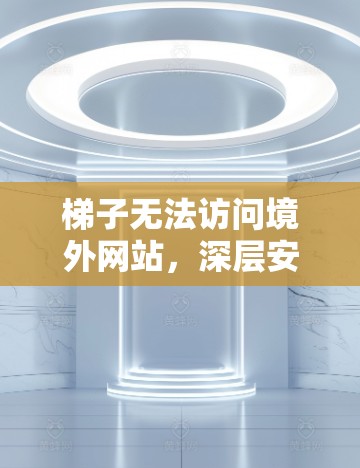 梯子无法访问境外网站，深层安全问题背后的解决方案