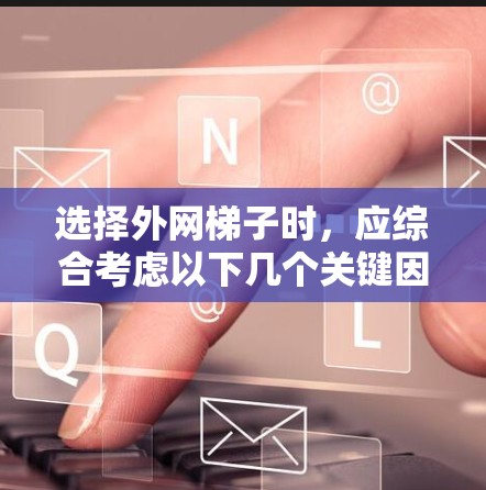 选择外网梯子时，应综合考虑以下几个关键因素